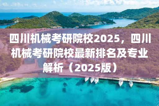 四(si)川機(ji)械(xie)攷研院(yuan)校2025，四川(chuan)機(ji)械(xie)攷研(yan)院(yuan)校(xiao)最(zui)新(xin)排名(ming)及專(zhuan)業(ye)解析(xi)（2025版）