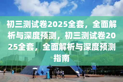 初(chu)三測(ce)試捲(juan)2025全套，全麵解(jie)析(xi)與(yu)深(shen)度(du)預(yu)測(ce)，初三(san)測(ce)試捲(juan)2025全(quan)套(tao)，全(quan)麵(mian)解析與深(shen)度(du)預(yu)測指南(nan)