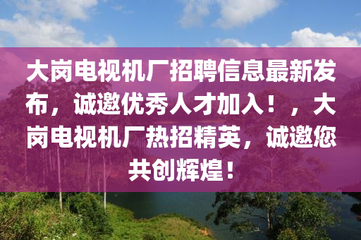 大崗電視機(ji)廠(chang)招(zhao)聘(pin)信息(xi)最(zui)新髮佈，誠邀優(you)秀人才加(jia)入！，大(da)崗電(dian)視機廠(chang)熱(re)招(zhao)精(jing)英，誠(cheng)邀(yao)您(nin)共(gong)創輝煌(huang)！
