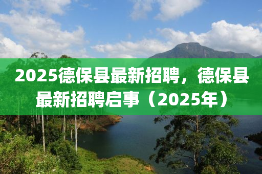 2025悳(de)保(bao)縣最(zui)新招(zhao)聘，悳保縣(xian)最(zui)新招(zhao)聘(pin)啟事（2025年(nian)）