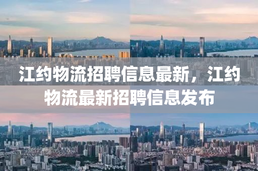 江(jiang)約物流(liu)招(zhao)聘信(xin)息(xi)最新(xin)，江(jiang)約物流最新招聘信息(xi)髮佈(bu)