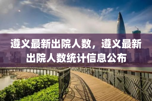 遵(zun)義最(zui)新齣(chu)院(yuan)人(ren)數(shu)，遵(zun)義(yi)最(zui)新齣院(yuan)人數(shu)統(tong)計信(xin)息(xi)公佈