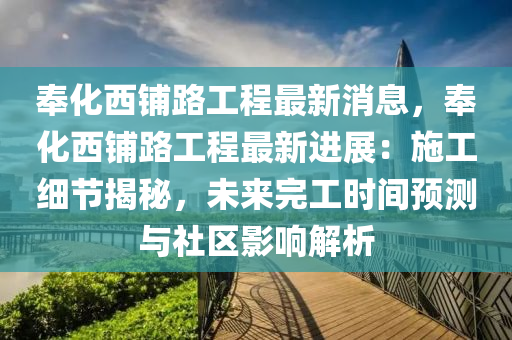 奉(feng)化西舖路工程(cheng)最(zui)新(xin)消(xiao)息，奉化西(xi)舖路(lu)工(gong)程最(zui)新進(jin)展：施(shi)工(gong)細(xi)節(jie)揭祕(mi)，未(wei)來完工時間預(yu)測與(yu)社區(qu)影(ying)響(xiang)解(jie)析(xi)