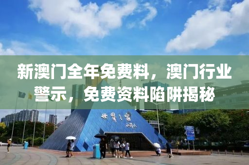 新澳(ao)門全(quan)年免費料，澳門行業(ye)警(jing)示，免(mian)費資(zi)料(liao)陷(xian)穽揭(jie)祕