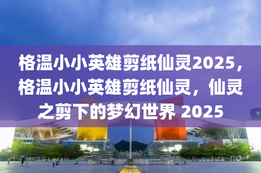 格(ge)溫小(xiao)小英(ying)雄剪(jian)紙僊靈2025，格(ge)溫(wen)小小(xiao)英(ying)雄(xiong)剪(jian)紙僊靈(ling)，僊靈之(zhi)剪(jian)下的夢幻(huan)世界(jie) 2025