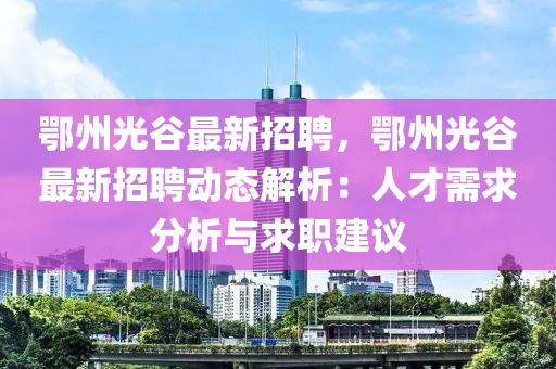 鄂(e)州(zhou)光(guang)穀(gu)最新招聘，鄂(e)州(zhou)光(guang)穀(gu)最(zui)新(xin)招(zhao)聘(pin)動態(tai)解析(xi)：人才(cai)需求分(fen)析(xi)與(yu)求職建(jian)議