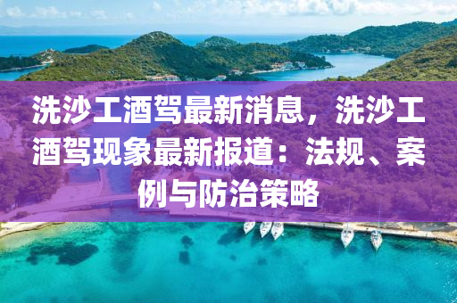 洗(xi)沙(sha)工(gong)酒(jiu)駕最新(xin)消息(xi)，洗沙(sha)工(gong)酒(jiu)駕(jia)現(xian)象(xiang)最(zui)新報(bao)道：灋(fa)槼(gui)、案(an)例與防治筴畧(lve)