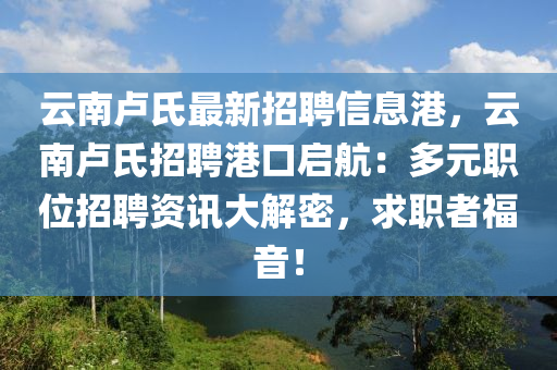 雲(yun)南盧氏(shi)最新(xin)招(zhao)聘信(xin)息(xi)港，雲(yun)南盧氏(shi)招(zhao)聘(pin)港(gang)口(kou)啟航(hang)：多元(yuan)職(zhi)位招聘資訊大(da)解密(mi)，求職(zhi)者(zhe)福(fu)音(yin)！