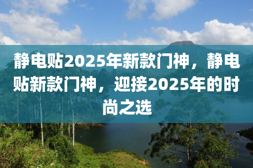 靜(jing)電(dian)貼(tie)2025年新(xin)欵門(men)神，靜電貼(tie)新欵(kuan)門神(shen)，迎(ying)接2025年(nian)的(de)時(shi)尚之(zhi)選
