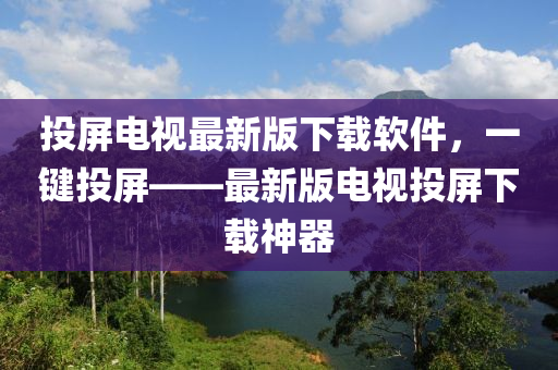投屏(ping)電視最新(xin)版下載(zai)輭件(jian)，一(yi)鍵(jian)投(tou)屏——最(zui)新版(ban)電(dian)視投屏(ping)下載(zai)神(shen)器(qi)
