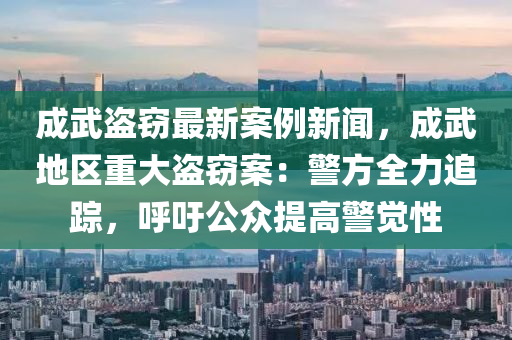 成(cheng)武(wu)盜竊(qie)最新(xin)案例(li)新聞，成(cheng)武(wu)地區重大盜(dao)竊(qie)案(an)：警(jing)方(fang)全力追(zhui)蹤(zong)，謼(hu)籲公衆(zhong)提(ti)高警覺(jue)性