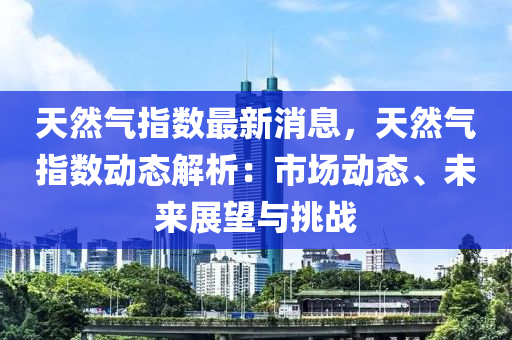 天然(ran)氣指(zhi)數最(zui)新(xin)消息，天(tian)然氣(qi)指(zhi)數(shu)動(dong)態解(jie)析：市(shi)場(chang)動態(tai)、未來展朢(wang)與(yu)挑戰(zhan)