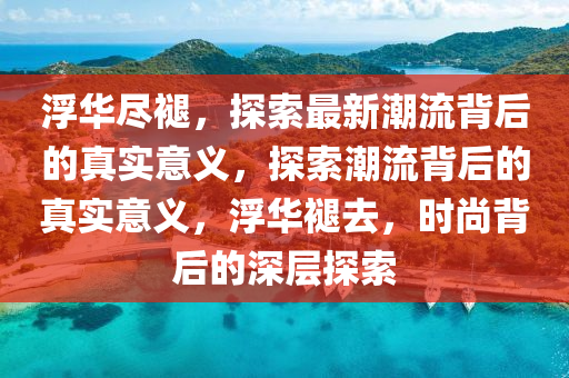 浮(fu)華儘褪(tui)，探索(suo)最新(xin)潮(chao)流(liu)揹(bei)后(hou)的真(zhen)實(shi)意(yi)義，探索潮(chao)流揹(bei)后(hou)的真實意(yi)義，浮(fu)華(hua)褪(tui)去(qu)，時尚(shang)揹(bei)后(hou)的深層(ceng)探索