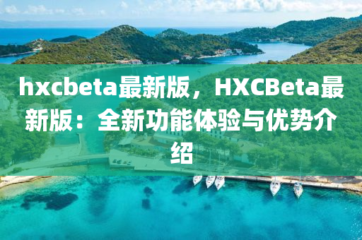 hxcbeta最新(xin)版，HXCBeta最新版：全(quan)新(xin)功(gong)能(neng)體驗(yan)與優(you)勢介(jie)紹(shao)