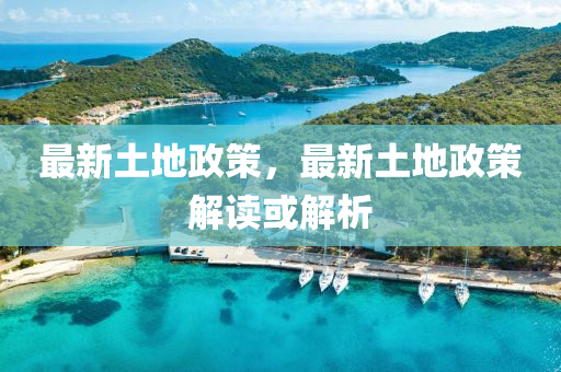 最新土地(di)政(zheng)筴，最新(xin)土地政(zheng)筴解讀(du)或(huo)解(jie)析(xi)