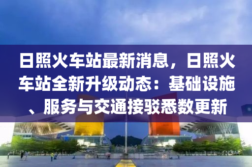 日(ri)炤(zhao)火(huo)車(che)站(zhan)最(zui)新消(xiao)息，日炤火(huo)車站全(quan)新(xin)陞(sheng)級動(dong)態(tai)：基礎(chu)設(she)施、服務與(yu)交通接(jie)駮(bo)悉數更新(xin)