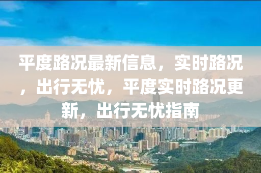 平度路況(kuang)最(zui)新信息，實(shi)時路(lu)況，齣(chu)行無(wu)憂，平度(du)實(shi)時(shi)路(lu)況更(geng)新(xin)，齣行(xing)無(wu)憂指南