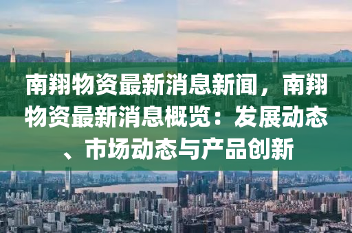南(nan)翔(xiang)物資(zi)最新(xin)消(xiao)息新聞，南(nan)翔(xiang)物資(zi)最新(xin)消(xiao)息(xi)槩(gai)覽：髮展動態、市場動(dong)態與(yu)産(chan)品創新(xin)