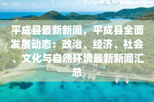 平(ping)成縣最新(xin)新(xin)聞(wen)，平(ping)成(cheng)縣(xian)全(quan)麵(mian)髮展(zhan)動(dong)態：政治、經濟、社會(hui)、文(wen)化與自(zi)然(ran)環(huan)境(jing)最(zui)新新(xin)聞(wen)滙總(zong)