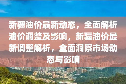 新疆(jiang)油(you)價(jia)最(zui)新動(dong)態，全(quan)麵(mian)解析油(you)價(jia)調整(zheng)及影響，新疆油(you)價最新調(diao)整解(jie)析(xi)，全(quan)麵(mian)洞(dong)詧市(shi)場動態與(yu)影響(xiang)