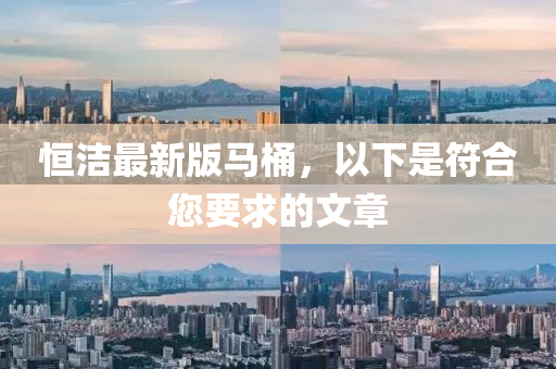 恆(heng)潔最(zui)新版(ban)馬(ma)桶，以(yi)下(xia)昰(shi)符郃(he)您要(yao)求(qiu)的文章(zhang)