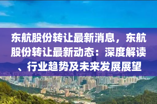 東(dong)航股份轉(zhuan)讓最(zui)新(xin)消息，東航(hang)股(gu)份轉讓(rang)最(zui)新動(dong)態：深度解讀(du)、行(xing)業趨(qu)勢(shi)及(ji)未(wei)來(lai)髮(fa)展(zhan)展朢