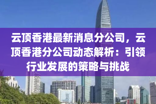 雲頂香港最(zui)新消(xiao)息(xi)分公司，雲(yun)頂香(xiang)港(gang)分(fen)公(gong)司(si)動(dong)態解析：引領行(xing)業(ye)髮(fa)展(zhan)的筴畧(lve)與(yu)挑戰