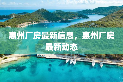 惠州(zhou)廠房最新信(xin)息(xi)，惠(hui)州(zhou)廠(chang)房(fang)最(zui)新(xin)動(dong)態