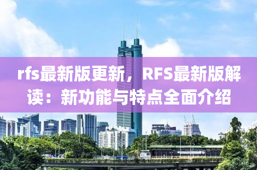 rfs最新版更新(xin)，RFS最(zui)新版解讀(du)：新(xin)功(gong)能(neng)與特點(dian)全麵(mian)介(jie)紹(shao)