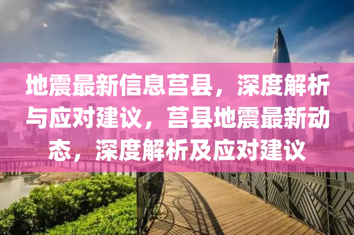 地震最(zui)新信息莒縣(xian)，深(shen)度(du)解析(xi)與應(ying)對建(jian)議，莒(ju)縣(xian)地(di)震最新動(dong)態，深(shen)度(du)解析及應對建議