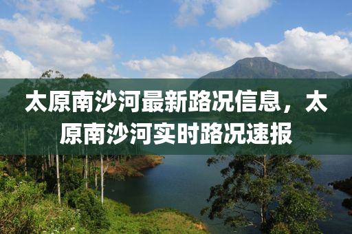 太原(yuan)南沙河(he)最新(xin)路況信息(xi)，太(tai)原(yuan)南沙河實時(shi)路況速(su)報(bao)