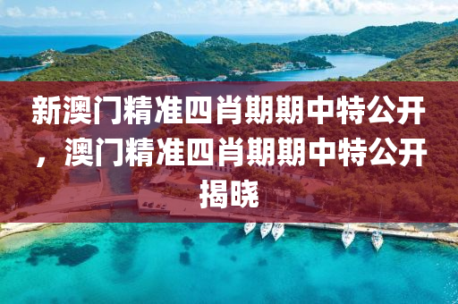 新澳門精準四肖(xiao)期(qi)期中(zhong)特公開(kai)，澳(ao)門精(jing)準四肖期期中特(te)公(gong)開(kai)揭(jie)曉