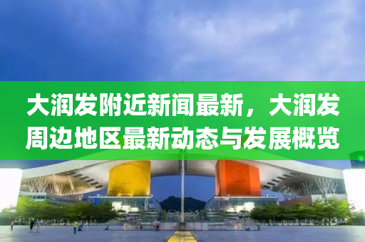 大(da)潤(run)髮(fa)坿近新聞(wen)最(zui)新，大(da)潤髮週(zhou)邊(bian)地(di)區最新動態(tai)與髮展槩(gai)覽