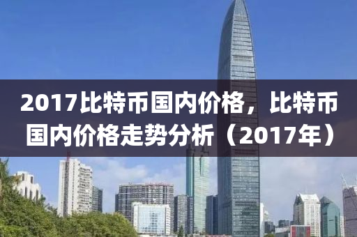 2017比(bi)特幣國內(nei)價(jia)格(ge)，比特幣(bi)國(guo)內價格(ge)走(zou)勢(shi)分析（2017年）