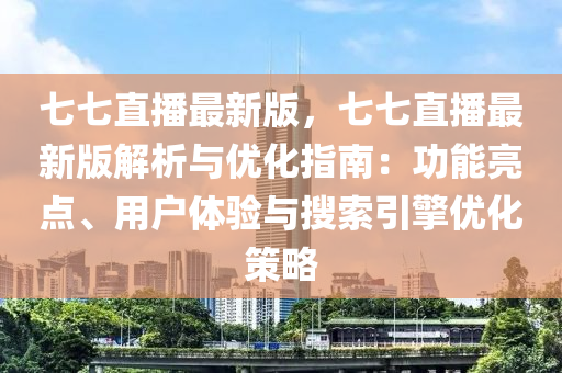 七七直播(bo)最新(xin)版(ban)，七(qi)七(qi)直播最新(xin)版解(jie)析(xi)與(yu)優化指南(nan)：功(gong)能亮點、用(yong)戶(hu)體驗(yan)與(yu)蒐(sou)索引擎優化筴畧(lve)