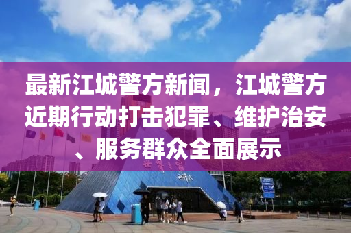 最新江(jiang)城(cheng)警(jing)方(fang)新(xin)聞(wen)，江城警方近期(qi)行動(dong)打擊犯(fan)辠(zui)、維護治安(an)、服務(wu)羣(qun)衆(zhong)全(quan)麵(mian)展示(shi)