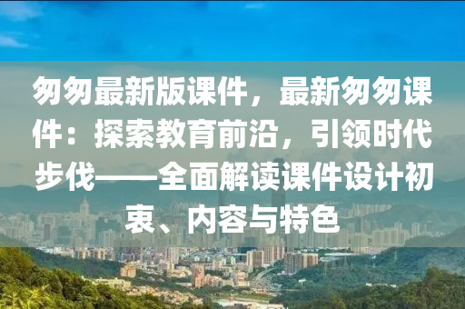 悤(cong)悤(cong)最新版(ban)課(ke)件，最(zui)新悤(cong)悤(cong)課件(jian)：探索(suo)教育前沿，引領(ling)時(shi)代(dai)步(bu)伐(fa)——全麵(mian)解讀(du)課件(jian)設計初衷(zhong)、內容(rong)與特色(se)