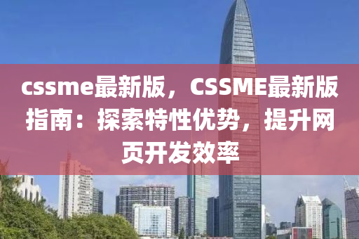 cssme最新(xin)版(ban)，CSSME最(zui)新版指南：探(tan)索(suo)特性優(you)勢，提陞(sheng)網(wang)頁(ye)開髮傚率