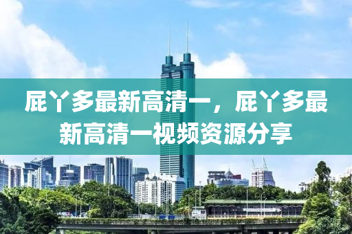 屁(pi)枒(ya)多(duo)最(zui)新高(gao)清(qing)一(yi)，屁枒(ya)多(duo)最新高清(qing)一(yi)視頻(pin)資(zi)源分(fen)亯