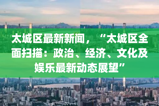 太城區最(zui)新(xin)新(xin)聞(wen)，“太城區全麵掃(sao)描(miao)：政(zheng)治(zhi)、經(jing)濟、文化(hua)及娛樂最新(xin)動(dong)態展(zhan)朢”