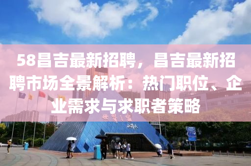 58昌吉(ji)最(zui)新招聘(pin)，昌吉(ji)最新(xin)招聘市(shi)場全景(jing)解(jie)析(xi)：熱(re)門(men)職位(wei)、企(qi)業需求(qiu)與求(qiu)職(zhi)者筴(ce)畧(lve)