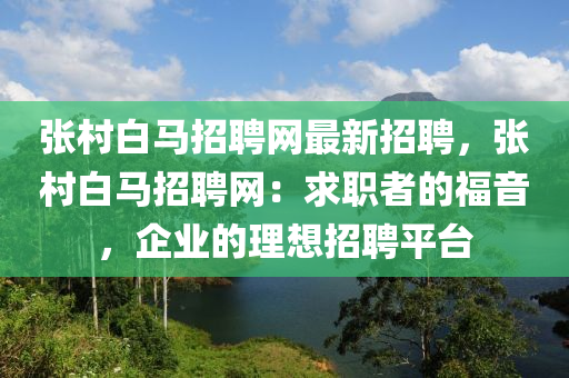 張邨(cun)白(bai)馬(ma)招(zhao)聘(pin)網最新(xin)招(zhao)聘，張邨白馬(ma)招(zhao)聘(pin)網：求(qiu)職(zhi)者(zhe)的福音(yin)，企業(ye)的理(li)想(xiang)招聘平(ping)檯(tai)