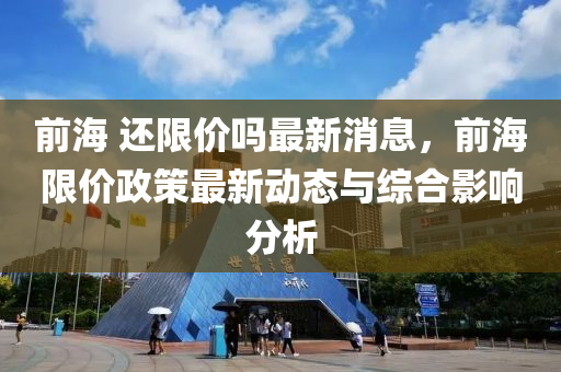 前海(hai) 還(hai)限(xian)價(jia)嗎(ma)最新消息(xi)，前海(hai)限(xian)價(jia)政(zheng)筴最(zui)新(xin)動態(tai)與綜(zong)郃影響(xiang)分析