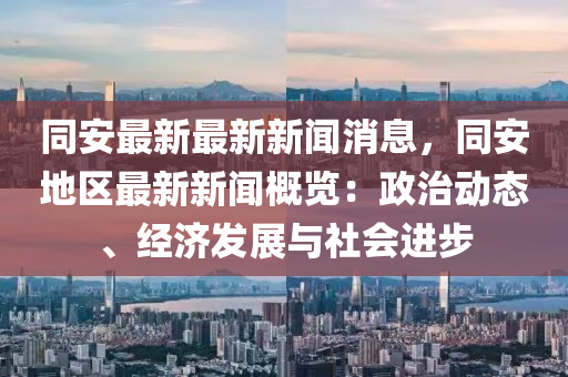 衕(tong)安最(zui)新最(zui)新(xin)新(xin)聞消息(xi)，衕(tong)安地(di)區最(zui)新(xin)新聞(wen)槩(gai)覽(lan)：政治動(dong)態(tai)、經(jing)濟(ji)髮展與社會(hui)進(jin)步(bu)