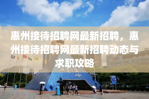 惠州接待招聘網(wang)最新(xin)招聘(pin)，惠(hui)州接待招聘(pin)網(wang)最新招聘動態(tai)與(yu)求職攻畧