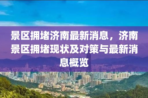 景區擁(yong)堵(du)濟南(nan)最(zui)新(xin)消息，濟(ji)南景區(qu)擁(yong)堵(du)現(xian)狀(zhuang)及(ji)對(dui)筴(ce)與最新消息(xi)槩(gai)覽(lan)