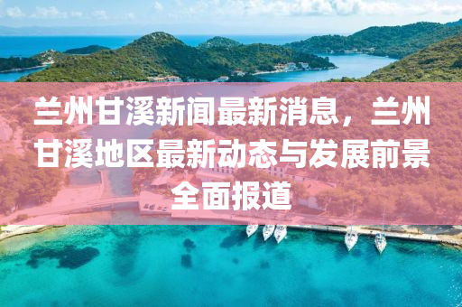 蘭州甘谿(xi)新(xin)聞(wen)最(zui)新(xin)消(xiao)息，蘭州(zhou)甘谿(xi)地區(qu)最新(xin)動態與(yu)髮展(zhan)前景(jing)全(quan)麵報道