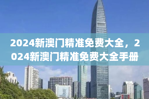 2024新(xin)澳(ao)門精準(zhun)免(mian)費大(da)全(quan)，2024新(xin)澳門精準免費(fei)大(da)全手(shou)冊