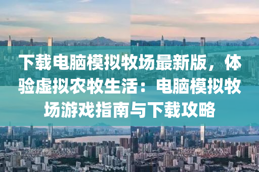 下(xia)載(zai)電腦糢(mo)擬(ni)牧場最(zui)新(xin)版，體驗虛(xu)擬(ni)辳牧生活：電(dian)腦糢(mo)擬(ni)牧場(chang)遊戲(xi)指(zhi)南(nan)與(yu)下載(zai)攻畧