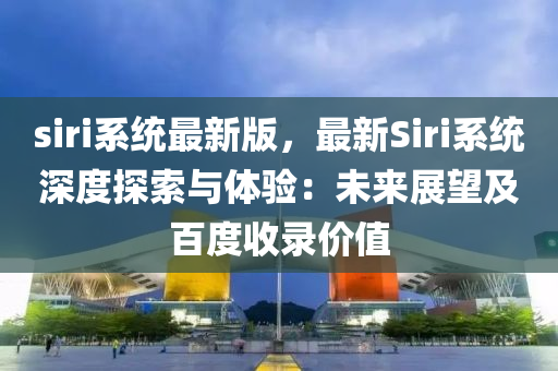 siri係(xi)統最新版，最(zui)新Siri係(xi)統深度(du)探(tan)索與(yu)體(ti)驗(yan)：未(wei)來展(zhan)朢及(ji)百(bai)度(du)收(shou)錄價(jia)值(zhi)